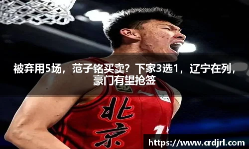被弃用5场，范子铭买卖？下家3选1，辽宁在列，豪门有望抢签